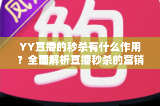 YY直播的秒杀有什么作用？全面解析直播秒杀的营销价值与实战功能