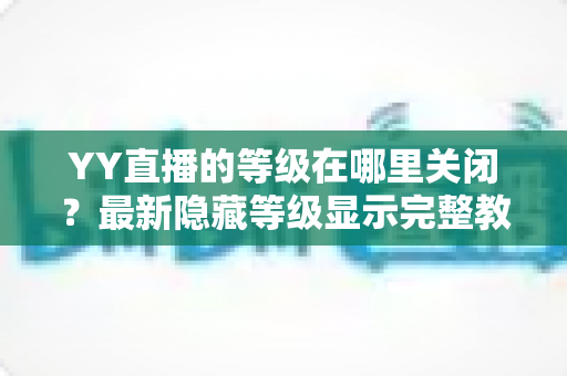 YY直播的等级在哪里关闭？最新隐藏等级显示完整教程与实用指南