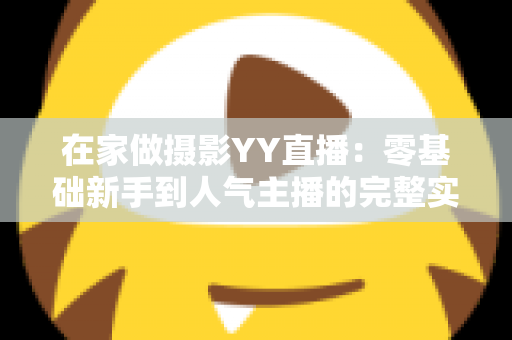 在家做摄影YY直播：零基础新手到人气主播的完整实战指南