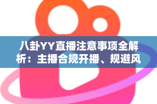 八卦YY直播注意事项全解析：主播合规开播、规避风险与涨粉避坑的一站式实用指南
