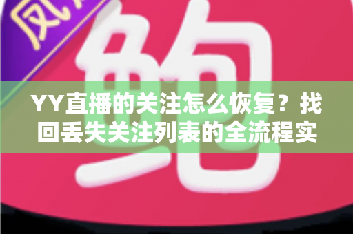 YY直播的关注怎么恢复？找回丢失关注列表的全流程实用指南
