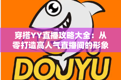 穿搭YY直播攻略大全:从零打造高人气直播间的形象修炼指南 穿搭YY直播攻略大全:从零打造高人气直播间的形象修炼指南
