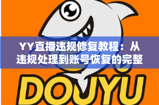 YY直播违规修复教程:从违规处理到账号恢复的完整实操指南 YY直播违规修复教程:从违规处理到账号恢复的完整实操指南
