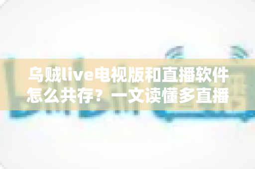 乌贼live电视版和直播软件怎么共存？一文读懂多直播应用和谐共处的秘诀