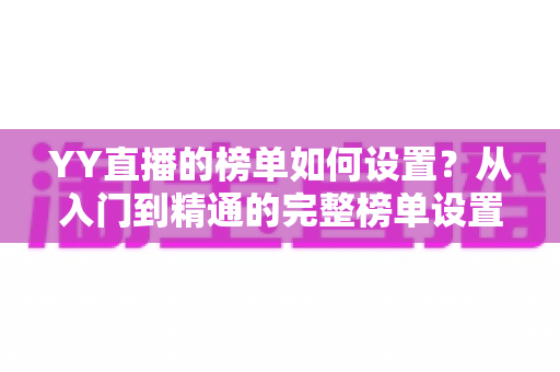YY直播的榜单如何设置？从入门到精通的完整榜单设置指南与运营秘籍