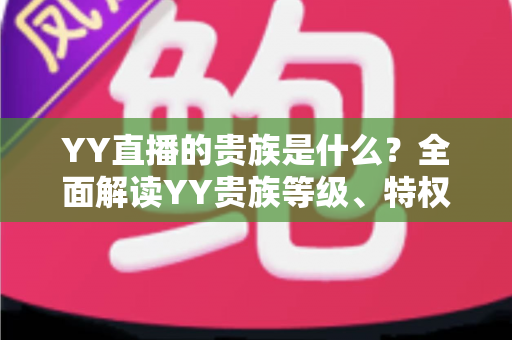 YY直播的贵族是什么？全面解读YY贵族等级、特权与理性消费指南