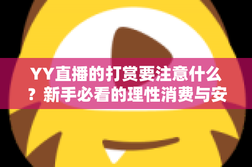 YY直播的打赏要注意什么？新手必看的理性消费与安全指南