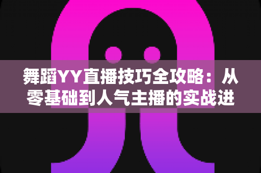 舞蹈YY直播技巧全攻略：从零基础到人气主播的实战进阶指南