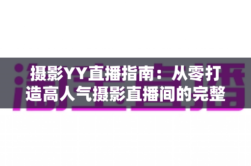 摄影YY直播指南：从零打造高人气摄影直播间的完整攻略