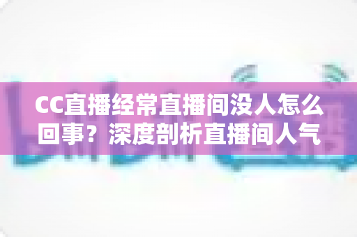 CC直播经常直播间没人怎么回事?深度剖析直播间人气低迷的根源与高效破局策略 CC直播经常直播间没人怎么回事?深度剖析直播间人气低迷的根源与高效破局策略