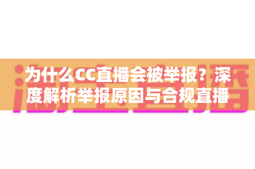 为什么CC直播会被举报？深度解析举报原因与合规直播全攻略