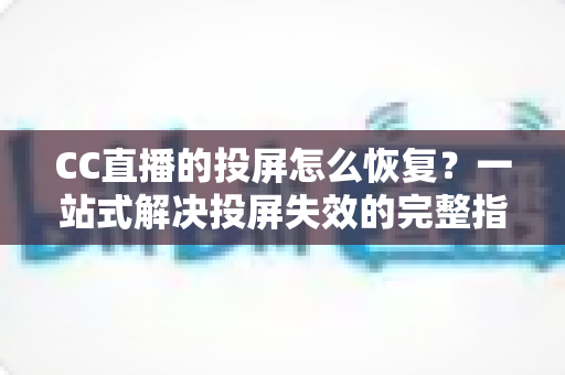 CC直播的投屏怎么恢复?一站式解决投屏失效的完整指南 CC直播的投屏怎么恢复?一站式解决投屏失效的完整指南