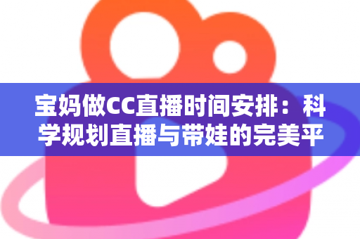宝妈做CC直播时间安排：科学规划直播与带娃的完美平衡指南