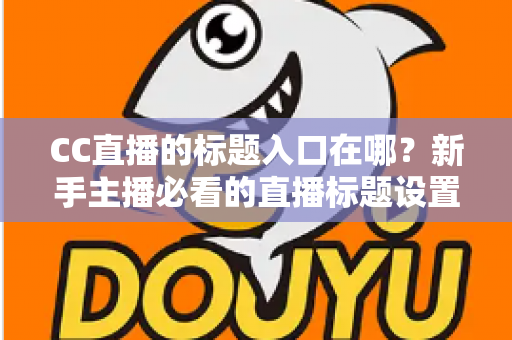 CC直播的标题入口在哪?新手主播必看的直播标题设置全流程指南 CC直播的标题入口在哪?新手主播必看的直播标题设置全流程指南