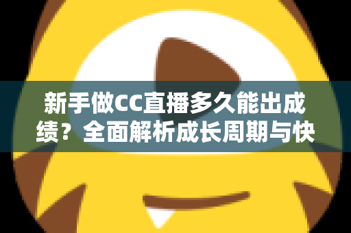 新手做CC直播多久能出成绩?全面解析成长周期与快速起号实战指南 新手做CC直播多久能出成绩?全面解析成长周期与快速起号实战指南