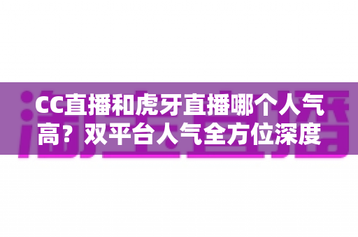 CC直播和虎牙直播哪个人气高？双平台人气全方位深度对比与选择指南