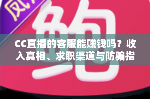 CC直播的客服能赚钱吗?收入真相、求职渠道与防骗指南全解析 CC直播的客服能赚钱吗?收入真相、求职渠道与防骗指南全解析
