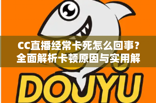 CC直播经常卡死怎么回事？全面解析卡顿原因与实用解决方案