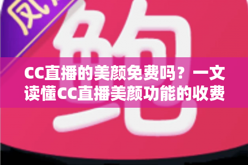 CC直播的美颜免费吗？一文读懂CC直播美颜功能的收费标准与免费使用全攻略