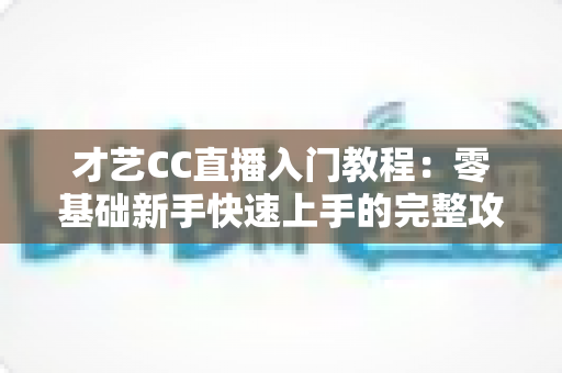 才艺CC直播入门教程:零基础新手快速上手的完整攻略指南 才艺CC直播入门教程:零基础新手快速上手的完整攻略指南