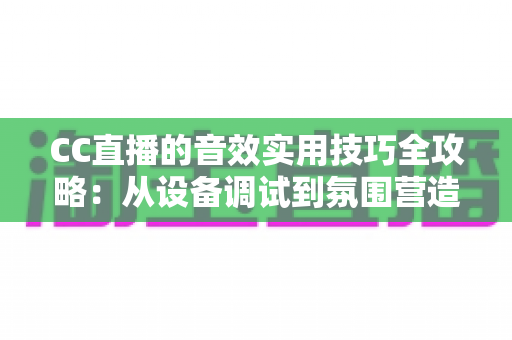 CC直播的音效实用技巧全攻略：从设备调试到氛围营造，助你打造高人气直播间
