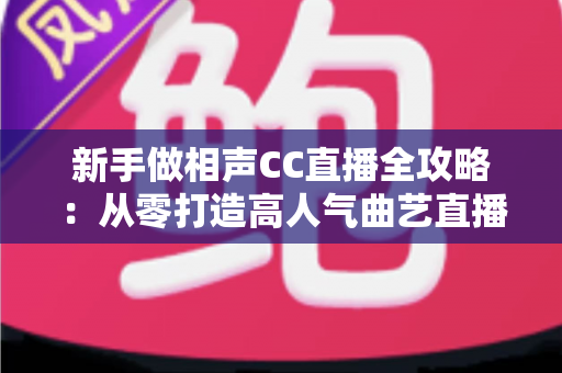 新手做相声CC直播全攻略：从零打造高人气曲艺直播间的实战指南