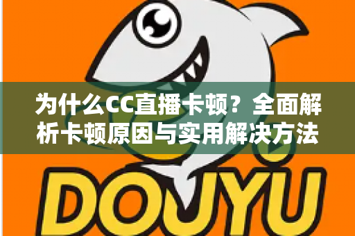 为什么CC直播卡顿?全面解析卡顿原因与实用解决方法,让你的直播流畅不中断 为什么CC直播卡顿?全面解析卡顿原因与实用解决方法,让你的直播流畅不中断