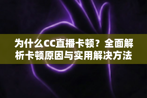 为什么CC直播卡顿?全面解析卡顿原因与实用解决方法,让你的直播流畅不中断 为什么CC直播卡顿?全面解析卡顿原因与实用解决方法,让你的直播流畅不中断