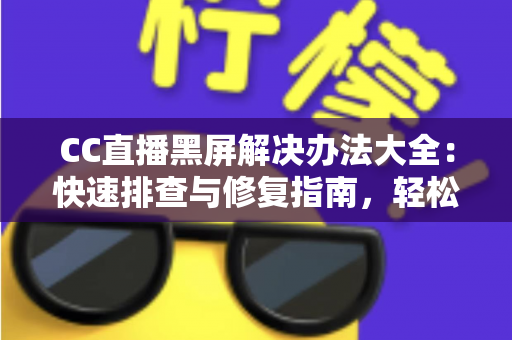 CC直播黑屏解决办法大全：快速排查与修复指南，轻松告别黑屏烦恼