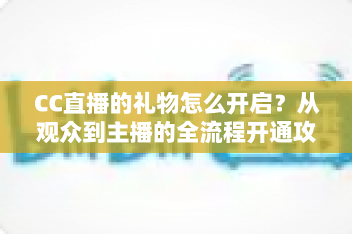 CC直播的礼物怎么开启？从观众到主播的全流程开通攻略详解