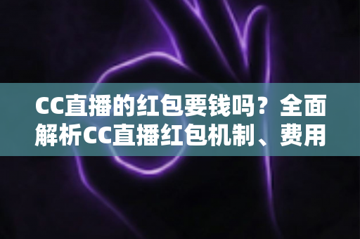 CC直播的红包要钱吗？全面解析CC直播红包机制、费用规则与防骗指南