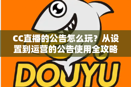 CC直播的公告怎么玩？从设置到运营的公告使用全攻略，助你打造高人气直播间
