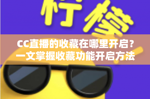 CC直播的收藏在哪里开启？一文掌握收藏功能开启方法与实用技巧