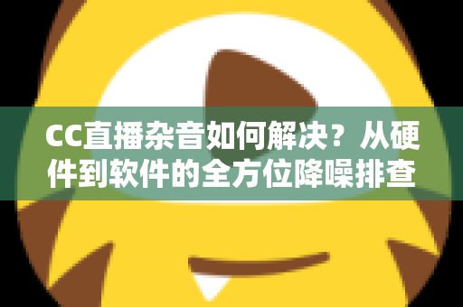 CC直播杂音如何解决？从硬件到软件的全方位降噪排查指南，让直播间音质瞬间提升