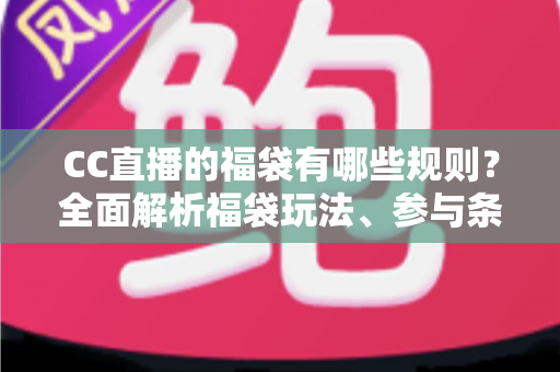 CC直播的福袋有哪些规则？全面解析福袋玩法、参与条件与中奖技巧