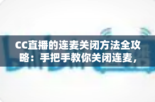 CC直播的连麦关闭方法全攻略：手把手教你关闭连麦，打造专属纯净直播间