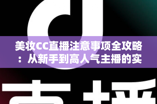 美妆CC直播注意事项全攻略：从新手到高人气主播的实战指南