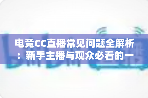 电竞CC直播常见问题全解析：新手主播与观众必看的一站式实用指南