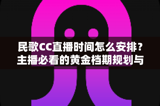 民歌CC直播时间怎么安排?主播必看的黄金档期规划与涨粉实战指南 民歌CC直播时间怎么安排?主播必看的黄金档期规划与涨粉实战指南
