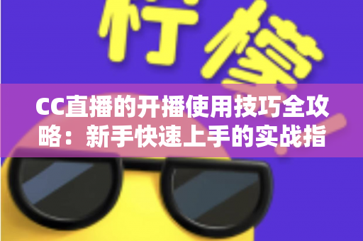 CC直播的开播使用技巧全攻略:新手快速上手的实战指南与流量提升秘诀 CC直播的开播使用技巧全攻略:新手快速上手的实战指南与流量提升秘诀