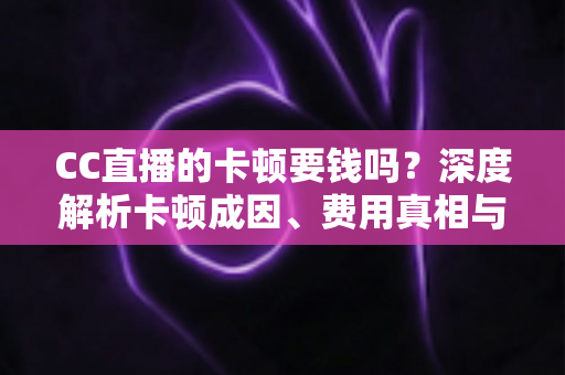 CC直播的卡顿要钱吗?深度解析卡顿成因、费用真相与实用解决方案 CC直播的卡顿要钱吗?深度解析卡顿成因、费用真相与实用解决方案