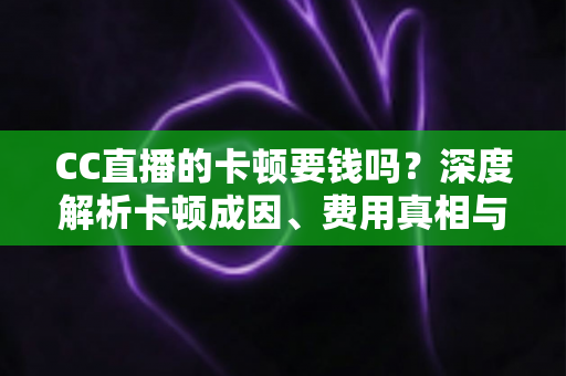 CC直播的卡顿要钱吗?深度解析卡顿成因、费用真相与实用解决方案 CC直播的卡顿要钱吗?深度解析卡顿成因、费用真相与实用解决方案