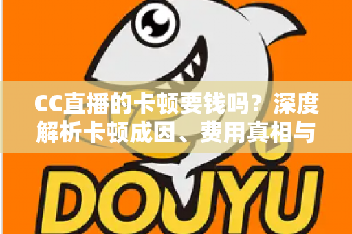 CC直播的卡顿要钱吗？深度解析卡顿成因、费用真相与实用解决方案