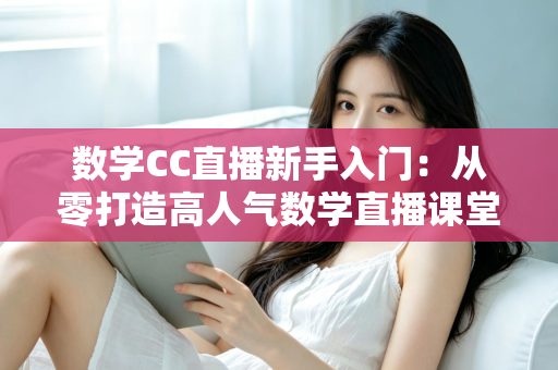 数学CC直播新手入门：从零打造高人气数学直播课堂的完整指南