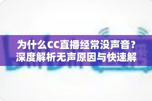 为什么CC直播经常没声音?深度解析无声原因与快速解决全攻略 为什么CC直播经常没声音?深度解析无声原因与快速解决全攻略