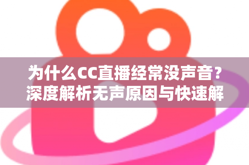 为什么CC直播经常没声音?深度解析无声原因与快速解决全攻略 为什么CC直播经常没声音?深度解析无声原因与快速解决全攻略