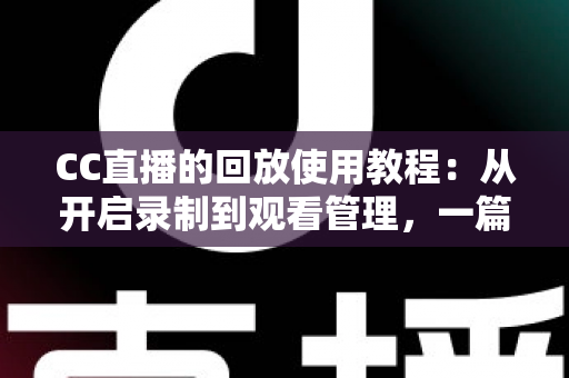 CC直播的回放使用教程：从开启录制到观看管理，一篇搞定直播回放全流程