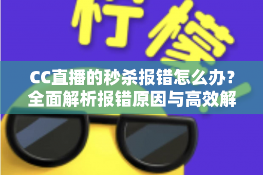 CC直播的秒杀报错怎么办?全面解析报错原因与高效解决方法 CC直播的秒杀报错怎么办?全面解析报错原因与高效解决方法