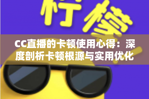 CC直播的卡顿使用心得：深度剖析卡顿根源与实用优化技巧，助你畅享流畅直播体验