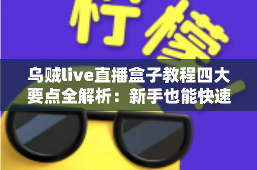 乌贼live直播盒子教程四大要点全解析：新手也能快速上手的直播实战指南